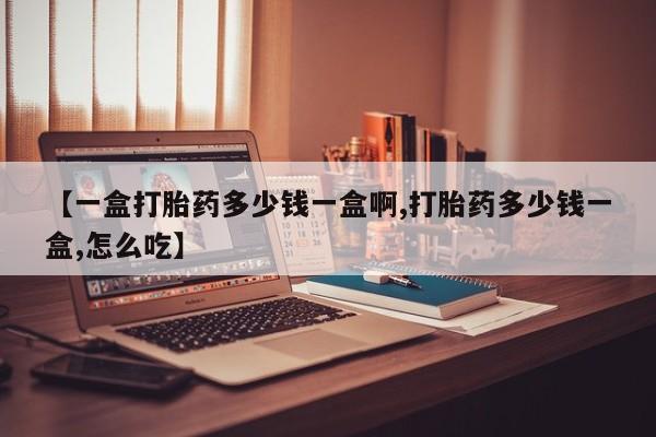 大月份流产药联系方式【一盒打胎药多少钱一盒啊,打胎药多少钱一盒,怎么吃】