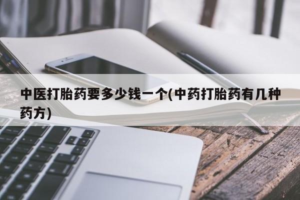 大月份流产药联系方式中医打胎药要多少钱一个(中药打胎药有几种药方)