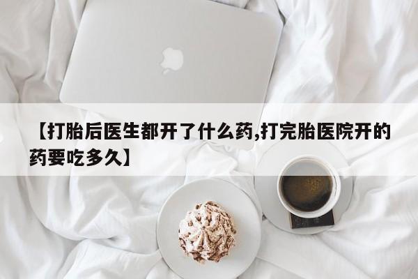 大月份流产药联系方式【打胎后医生都开了什么药,打完胎医院开的药要吃多久】