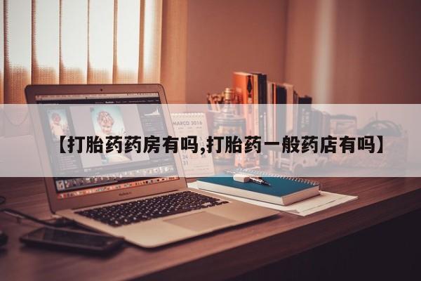 大月份流产药联系方式【打胎药药房有吗,打胎药一般药店有吗】