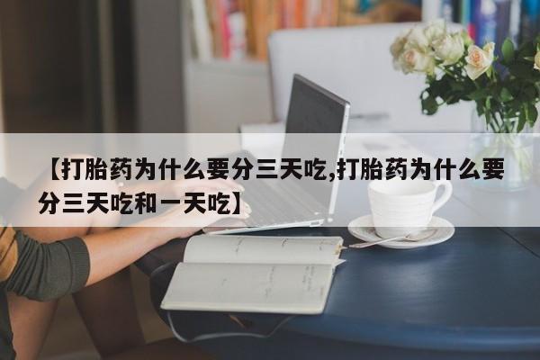 大月份流产药联系方式【打胎药为什么要分三天吃,打胎药为什么要分三天吃和一天吃】