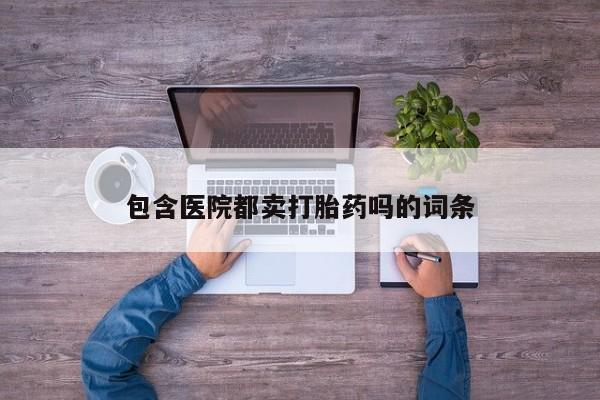 大月份流产药联系方式包含医院都卖打胎药吗的词条