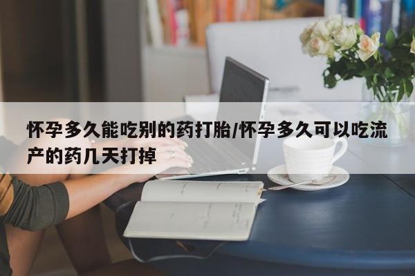 大月份流产药联系方式怀孕多久能吃别的药打胎/怀孕多久可以吃流产的药几天打掉
