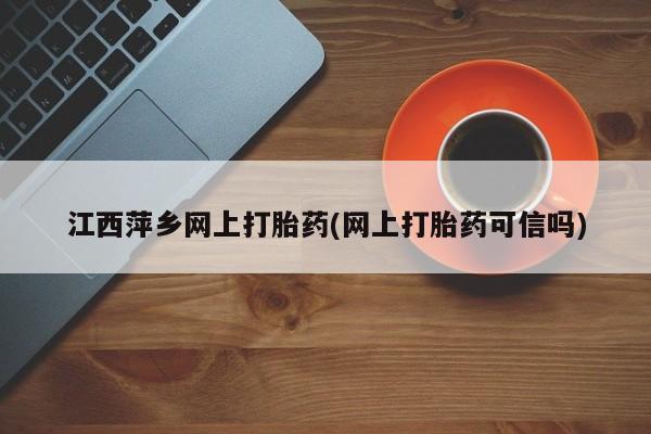 大月份流产药联系方式江西萍乡网上打胎药(网上打胎药可信吗)