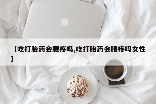 大月份流产药联系方式【吃打胎药会腰疼吗,吃打胎药会腰疼吗女性】