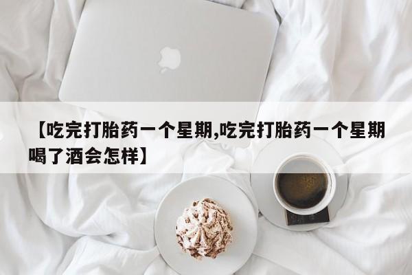 大月份流产药联系方式【吃完打胎药一个星期,吃完打胎药一个星期喝了酒会怎样】