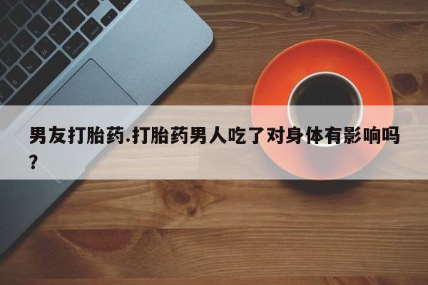 大月份流产药联系方式男友打胎药.打胎药男人吃了对身体有影响吗？