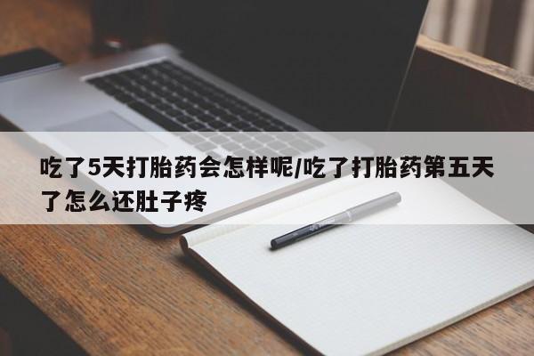 大月份流产药联系方式吃了5天打胎药会怎样呢/吃了打胎药第五天了怎么还肚子疼