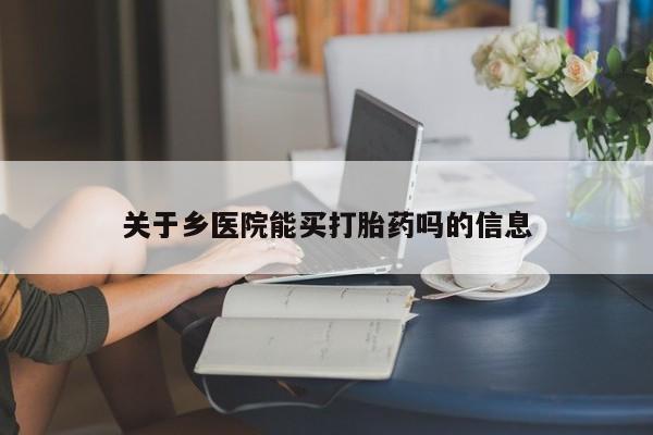 大月份流产药联系方式关于乡医院能买打胎药吗的信息