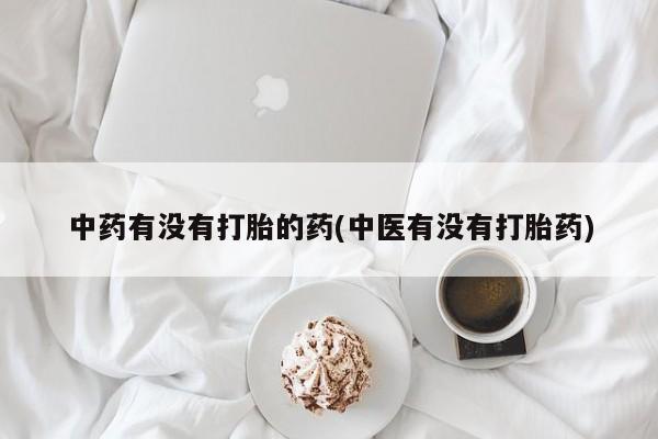 大月份流产药联系方式中药有没有打胎的药(中医有没有打胎药)