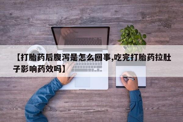 大月份流产药联系方式【打胎药后腹泻是怎么回事,吃完打胎药拉肚子影响药效吗】