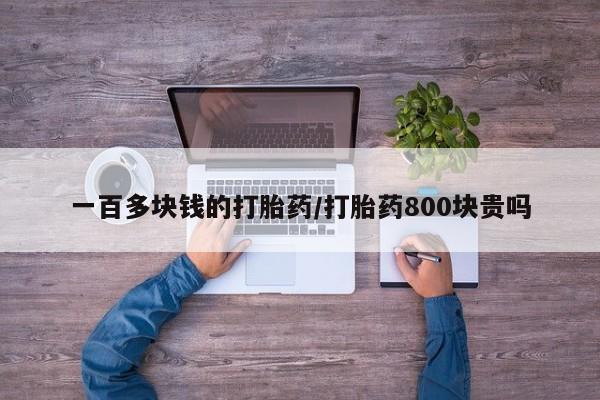 大月份流产药联系方式一百多块钱的打胎药/打胎药800块贵吗