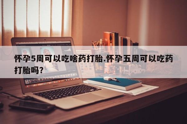 大月份流产药联系方式怀孕5周可以吃啥药打胎.怀孕五周可以吃药打胎吗？