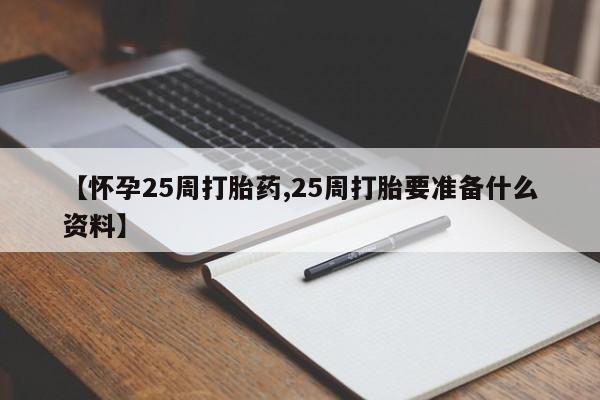 大月份流产药联系方式【怀孕25周打胎药,25周打胎要准备什么资料】