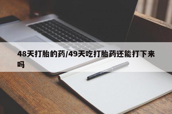 大月份流产药联系方式48天打胎的药/49天吃打胎药还能打下来吗