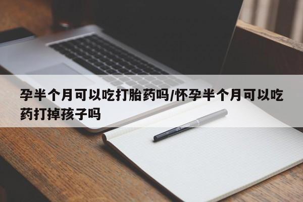 大月份流产药联系方式孕半个月可以吃打胎药吗/怀孕半个月可以吃药打掉孩子吗