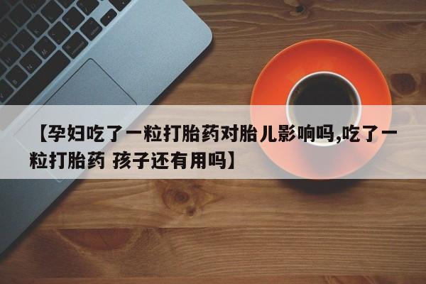 大月份流产药联系方式【孕妇吃了一粒打胎药对胎儿影响吗,吃了一粒打胎药 孩子还有用吗】