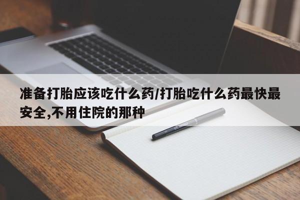 大月份流产药联系方式准备打胎应该吃什么药/打胎吃什么药最快最安全,不用住院的那种
