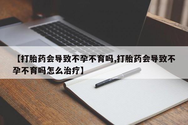 大月份流产药联系方式【打胎药会导致不孕不育吗,打胎药会导致不孕不育吗怎么治疗】