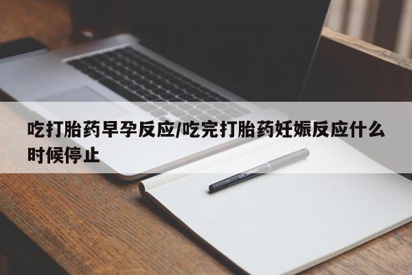 大月份流产药联系方式吃打胎药早孕反应/吃完打胎药妊娠反应什么时候停止
