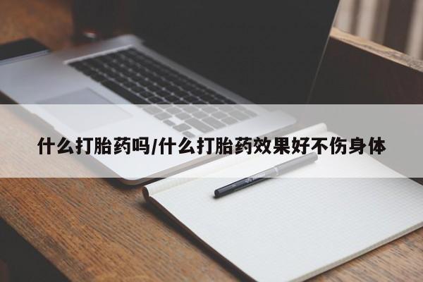 大月份流产药联系方式什么打胎药吗/什么打胎药效果好不伤身体