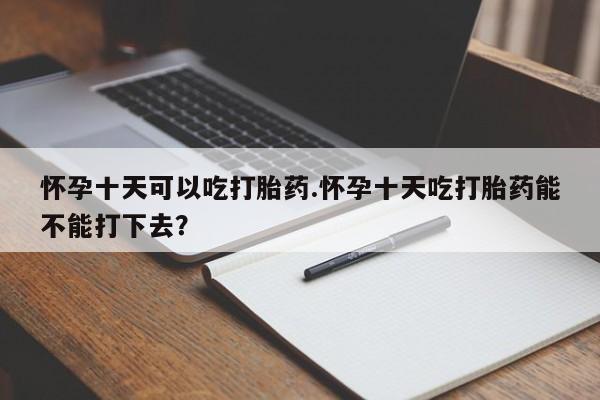 大月份流产药联系方式怀孕十天可以吃打胎药.怀孕十天吃打胎药能不能打下去？