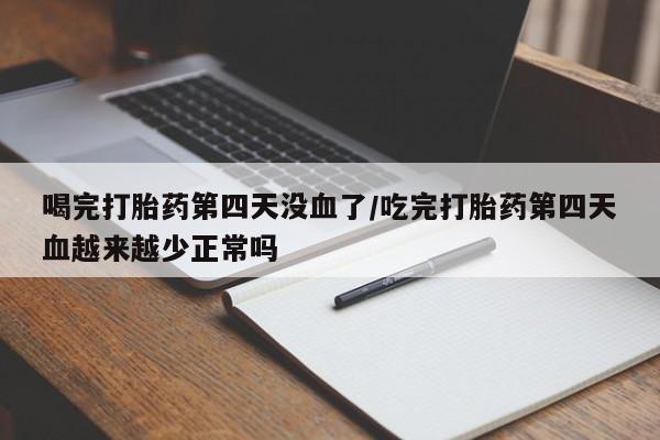 大月份流产药联系方式喝完打胎药第四天没血了/吃完打胎药第四天血越来越少正常吗