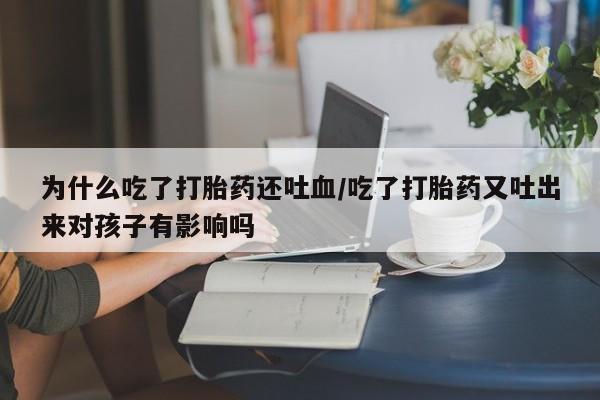 大月份流产药联系方式为什么吃了打胎药还吐血/吃了打胎药又吐出来对孩子有影响吗