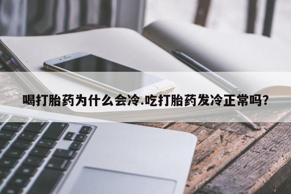大月份流产药联系方式喝打胎药为什么会冷.吃打胎药发冷正常吗？